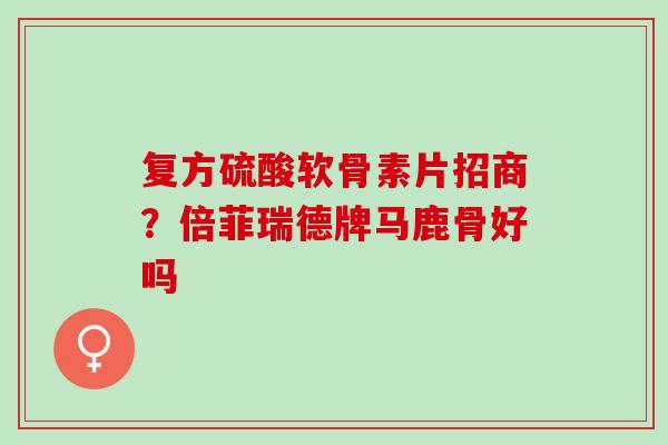 复方硫酸软骨素片招商？倍菲瑞德牌马鹿骨好吗