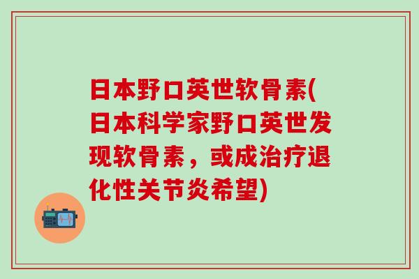 日本野口英世软骨素(日本科学家野口英世发现软骨素，或成治疗退化性关节炎希望)