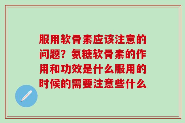 服用软骨素应该注意的问题？氨糖软骨素的作用和功效是什么服用的时候的需要注意些什么