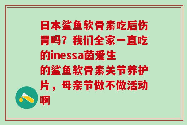 日本鲨鱼软骨素吃后伤胃吗？我们全家一直吃的inessa茵爱生的鲨鱼软骨素关节养护片，母亲节做不做活动啊