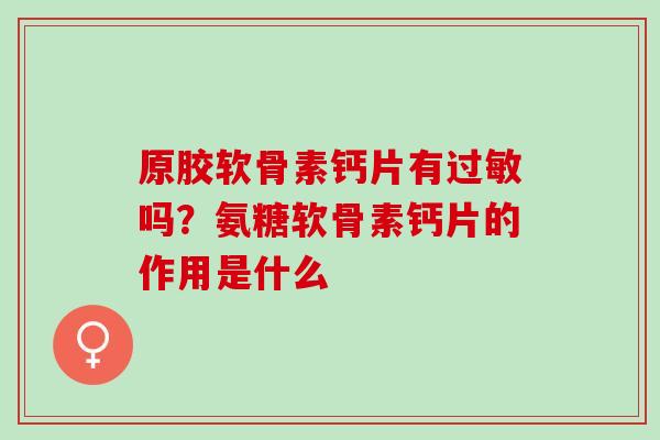 原胶软骨素钙片有过敏吗？氨糖软骨素钙片的作用是什么