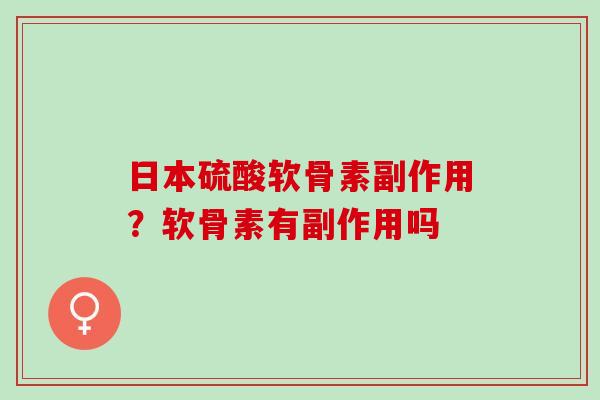 日本硫酸软骨素副作用?软骨素有副作用吗 日本硫酸软骨素副作用?软骨素有副作用吗