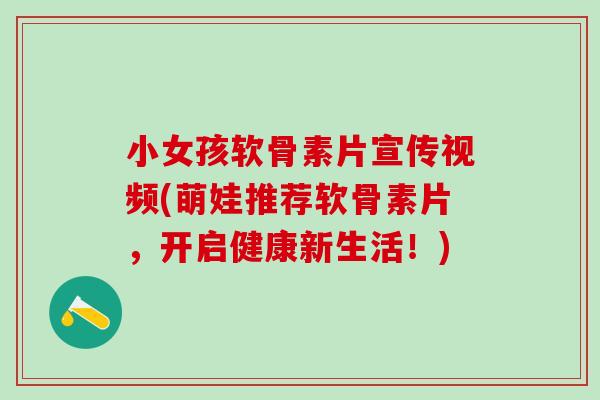 小女孩软骨素片宣传视频(萌娃推荐软骨素片，开启健康新生活！)