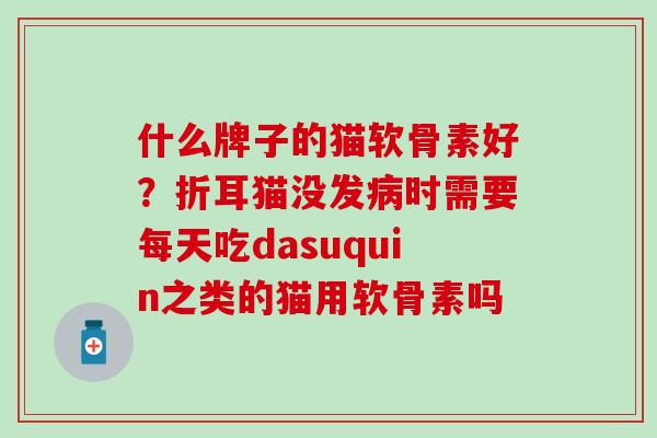 什么牌子的猫软骨素好？折耳猫没发病时需要每天吃dasuquin之类的猫用软骨素吗