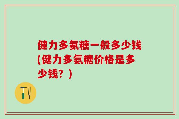 健力多氨糖一般多少钱(健力多氨糖价格是多少钱？)