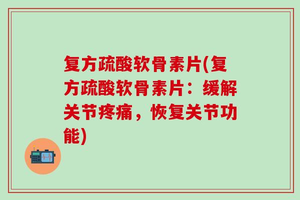 复方疏酸软骨素片(复方疏酸软骨素片：缓解关节疼痛，恢复关节功能)