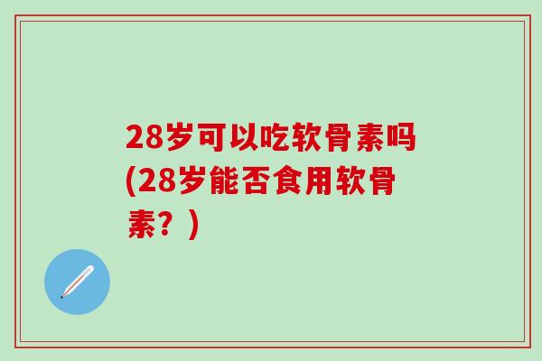 28岁可以吃软骨素吗(28岁能否食用软骨素？)