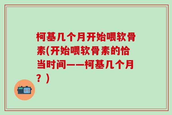柯基几个月开始喂软骨素(开始喂软骨素的恰当时间——柯基几个月？)