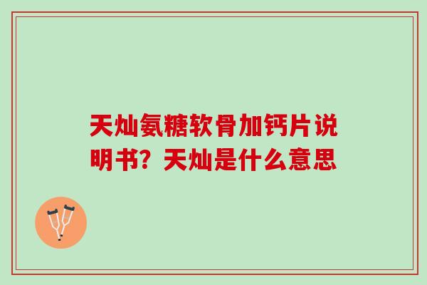天灿氨糖软骨加钙片说明书？天灿是什么意思
