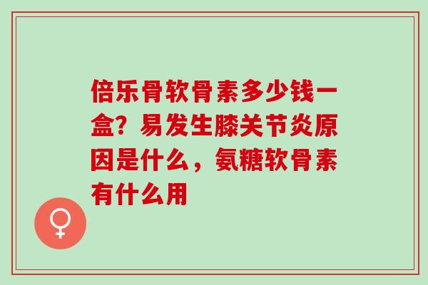 倍乐骨软骨素多少钱一盒？易发生膝关节炎原因是什么，氨糖软骨素有什么用