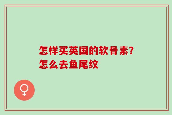 怎样买英国的软骨素？怎么去鱼尾纹