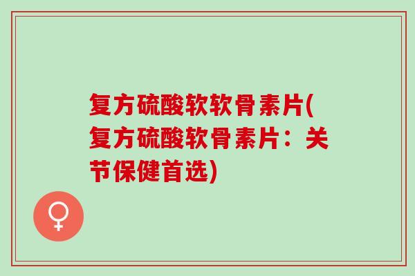 复方硫酸软软骨素片(复方硫酸软骨素片：关节保健首选)