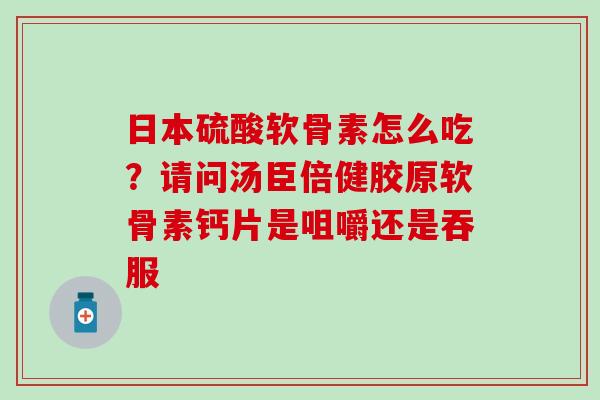 日本硫酸软骨素怎么吃?请问汤臣倍健胶原软骨素钙片是咀嚼还是吞服 日本硫酸软骨素怎么吃?请问汤臣倍健胶原软骨素钙片是咀嚼还是吞服