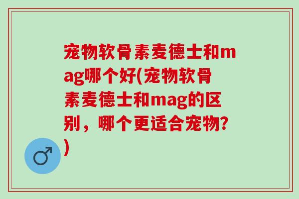 宠物软骨素麦德士和mag哪个好(宠物软骨素麦德士和mag的区别，哪个更适合宠物？)