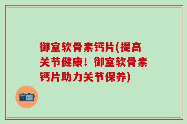 御室软骨素钙片(提高关节健康！御室软骨素钙片助力关节保养)
