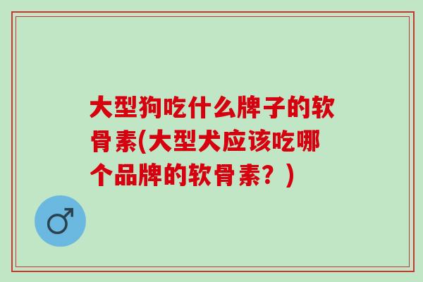 大型狗吃什么牌子的软骨素(大型犬应该吃哪个品牌的软骨素？)