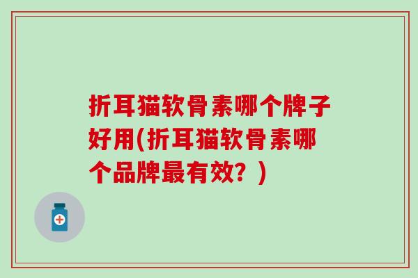 折耳猫软骨素哪个牌子好用(折耳猫软骨素哪个品牌最有效？)