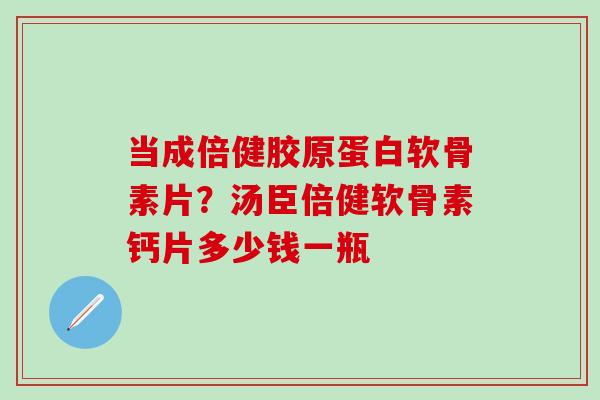 当成倍健胶原蛋白软骨素片?汤臣倍健软骨素钙片多少钱一瓶 当成倍健胶原蛋白软骨素片?汤臣倍健软骨素钙片多少钱一瓶