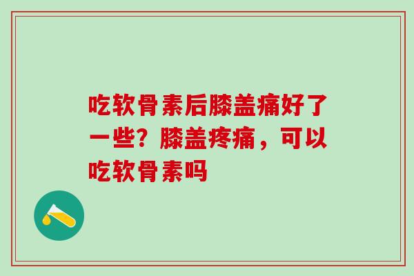 吃软骨素后膝盖痛好了一些？膝盖疼痛，可以吃软骨素吗
