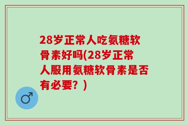 28岁正常人吃氨糖软骨素好吗(28岁正常人服用氨糖软骨素是否有必要？)