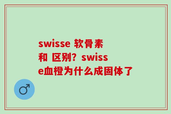 swisse 软骨素和 区别？swisse血橙为什么成固体了