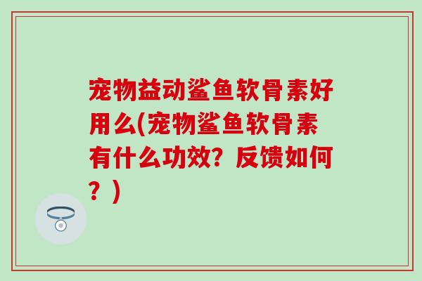 宠物益动鲨鱼软骨素好用么(宠物鲨鱼软骨素有什么功效？反馈如何？)