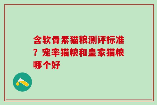 含软骨素猫粮测评标准？宠率猫粮和皇家猫粮哪个好