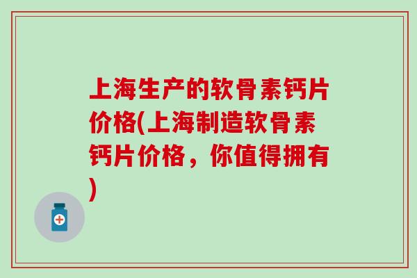 上海生产的软骨素钙片价格(上海制造软骨素钙片价格,你值得拥有) 上海生产的软骨素钙片价格(上海制造软骨素钙片价格,你值得拥有)