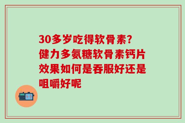 30多岁吃得软骨素？健力多氨糖软骨素钙片效果如何是吞服好还是咀嚼好呢