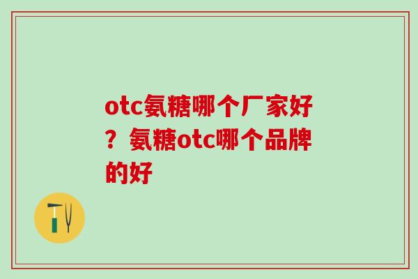 otc氨糖哪个厂家好？氨糖otc哪个品牌的好