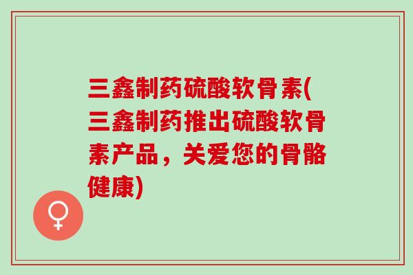 三鑫制药硫酸软骨素(三鑫制药推出硫酸软骨素产品，关爱您的骨骼健康)