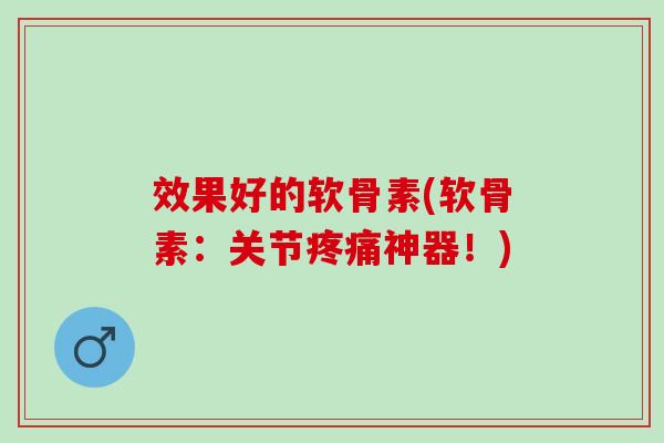 效果好的软骨素(软骨素：关节疼痛神器！)