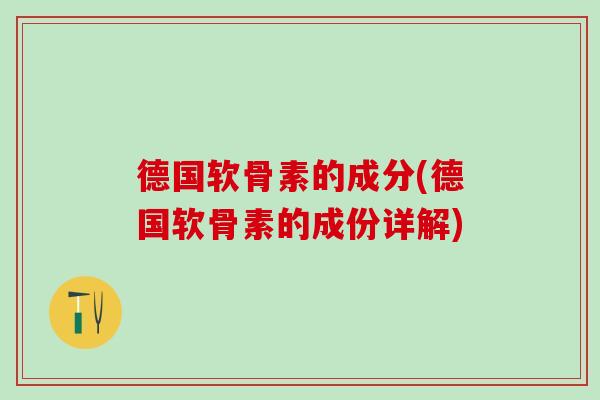 德国软骨素的成分(德国软骨素的成份详解) 德国软骨素的成分(德国软骨素的成份详解)