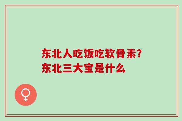 东北人吃饭吃软骨素？东北三大宝是什么