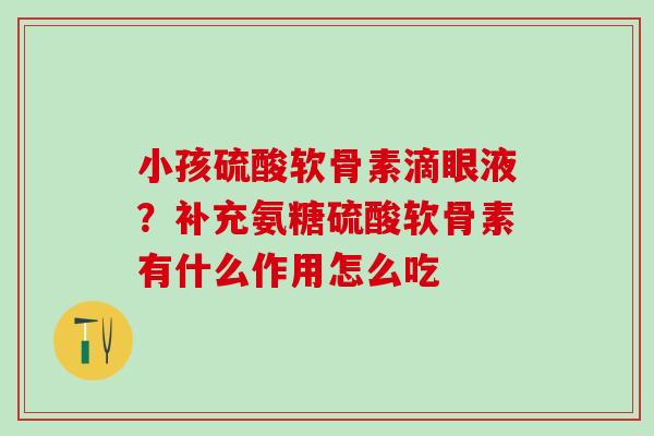 小孩硫酸软骨素滴眼液？补充氨糖硫酸软骨素有什么作用怎么吃