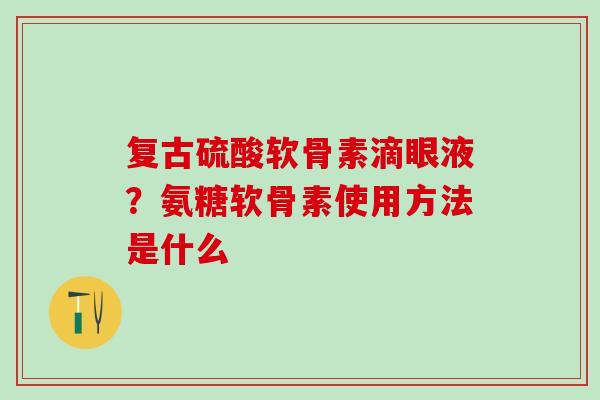 复古硫酸软骨素滴眼液?氨糖软骨素使用方法是什么 复古硫酸软骨素滴眼液?氨糖软骨素使用方法是什么
