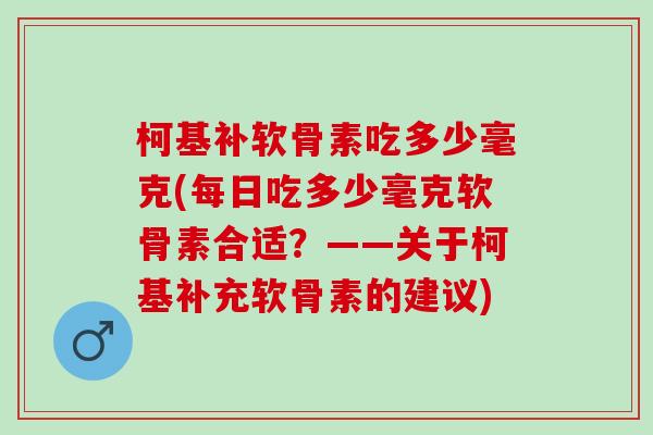 柯基补软骨素吃多少毫克(每日吃多少毫克软骨素合适?——关于柯基补充软骨素的建议) 柯基补软骨素吃多少毫克(每日吃多少毫克软骨素合适?——关于柯基补充软骨素的建议)