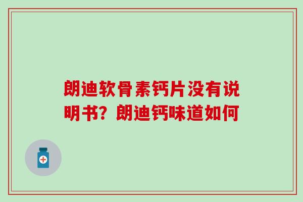 朗迪软骨素钙片没有说明书？朗迪钙味道如何
