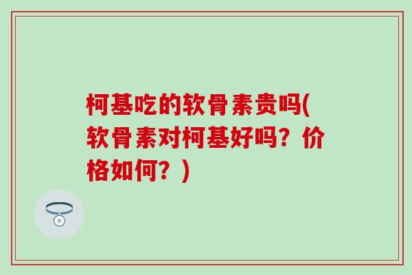 柯基吃的软骨素贵吗(软骨素对柯基好吗？价格如何？)