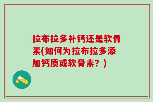 拉布拉多补钙还是软骨素(如何为拉布拉多添加钙质或软骨素?) 拉布拉多补钙还是软骨素(如何为拉布拉多添加钙质或软骨素?)