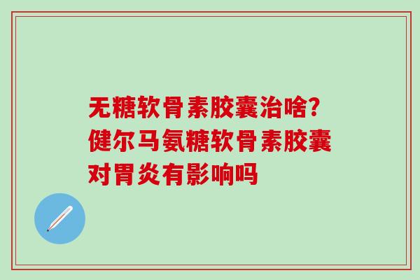 无糖软骨素胶囊啥？健尔马氨糖软骨素胶囊对有影响吗