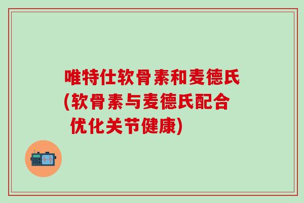 唯特仕软骨素和麦德氏(软骨素与麦德氏配合 优化关节健康) 唯特仕软骨素和麦德氏(软骨素与麦德氏配合 优化关节健康)