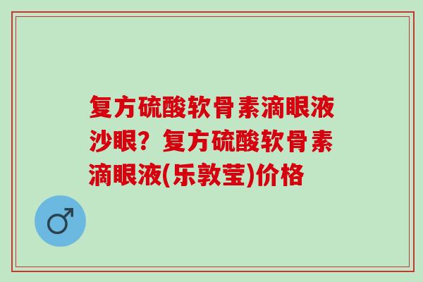 复方硫酸软骨素滴眼液沙眼？复方硫酸软骨素滴眼液(乐敦莹)价格