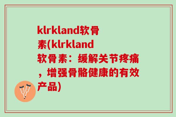 klrkland软骨素(klrkland软骨素：缓解关节疼痛，增强骨骼健康的有效产品)