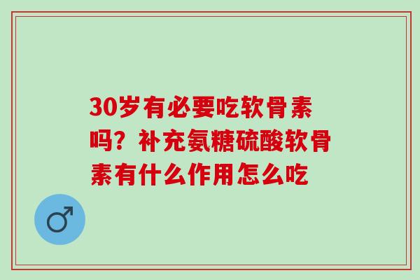 30岁有必要吃软骨素吗？补充氨糖硫酸软骨素有什么作用怎么吃