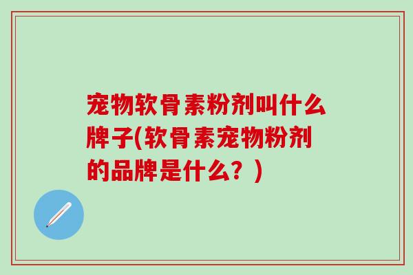 宠物软骨素粉剂叫什么牌子(软骨素宠物粉剂的品牌是什么？)