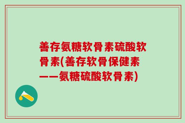 善存氨糖软骨素硫酸软骨素(善存软骨保健素——氨糖硫酸软骨素)