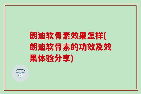 朗迪软骨素效果怎样(朗迪软骨素的功效及效果体验分享)
