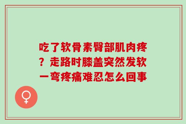 吃了软骨素臀部肌肉疼？走路时膝盖突然发软一弯疼痛难忍怎么回事