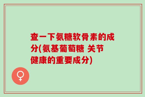 查一下氨糖软骨素的成分(氨基葡萄糖 关节健康的重要成分)